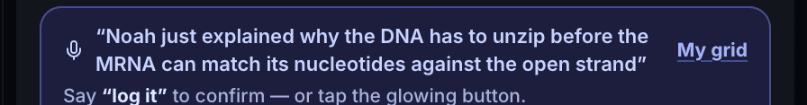 The voice bar on the real card, quoting the teacher back word for word: “Noah just explained why the DNA has to unzip before the mRNA can match its nucleotides against the open strand”, above “Say log it to confirm — or tap the glowing button”.